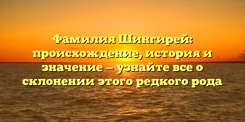 Фамилия Шингирей: происхождение, история и значение — узнайте все о склонении этого редкого рода