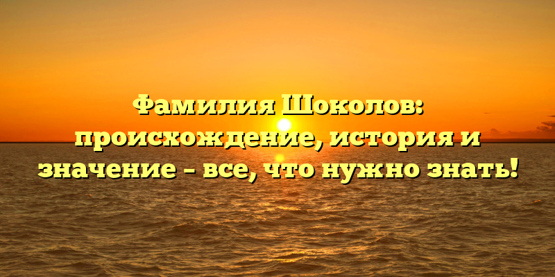 Фамилия Шоколов: происхождение, история и значение – все, что нужно знать!
