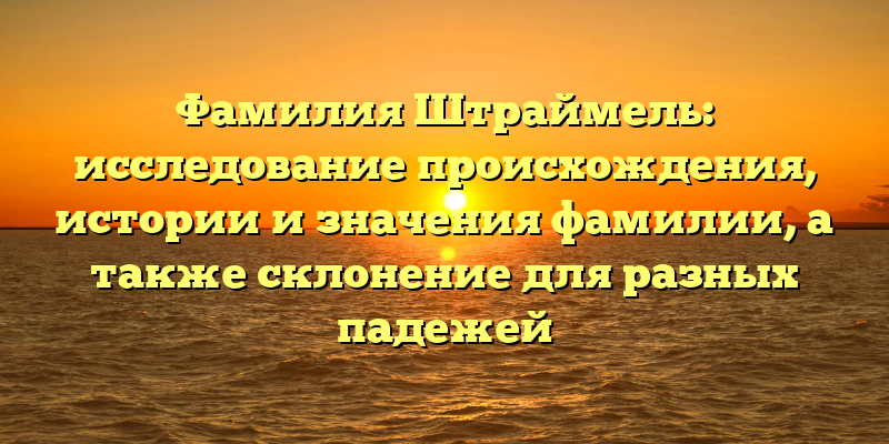 Фамилия Штраймель: исследование происхождения, истории и значения фамилии, а также склонение для разных падежей