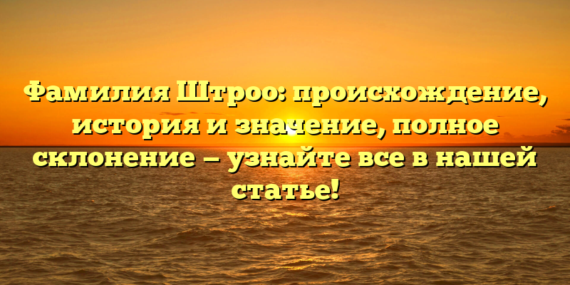 Фамилия Штроо: происхождение, история и значение, полное склонение — узнайте все в нашей статье!