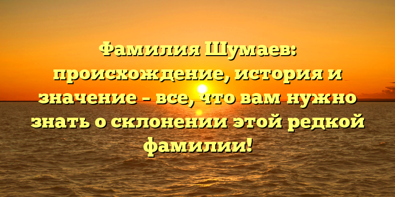 Фамилия Шумаев: происхождение, история и значение – все, что вам нужно знать о склонении этой редкой фамилии!