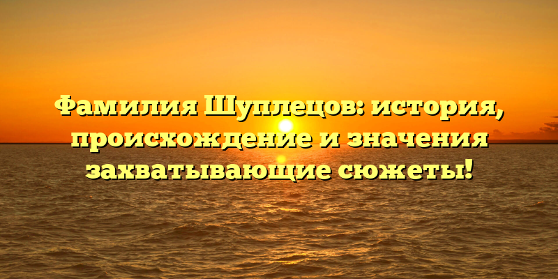 Фамилия Шуплецов: история, происхождение и значения захватывающие сюжеты!