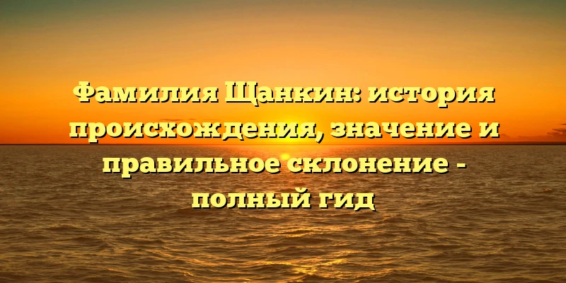 Фамилия Щанкин: история происхождения, значение и правильное склонение - полный гид Фамилия Щанкин: история происхождения, значение и правильное склонение - полный гид