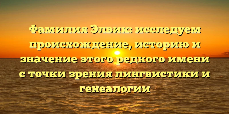 Фамилия Элвик: исследуем происхождение, историю и значение этого редкого имени с точки зрения лингвистики и генеалогии Фамилия Элвик: исследуем происхождение, историю и значение этого редкого имени с точки зрения лингвистики и генеалогии