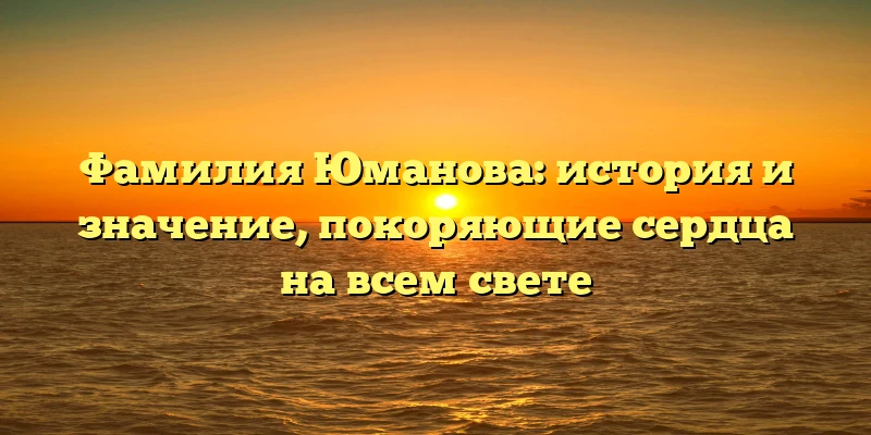 Фамилия Юманова: история и значение, покоряющие сердца на всем свете Фамилия Юманова: история и значение, покоряющие сердца на всем свете
