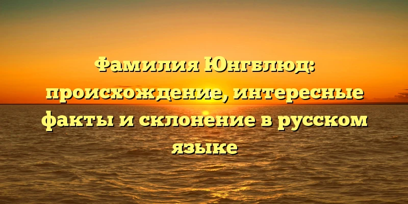 Фамилия Юнгблюд: происхождение, интересные факты и склонение в русском языке Фамилия Юнгблюд: происхождение, интересные факты и склонение в русском языке
