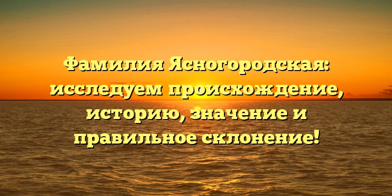 Фамилия Ясногородская: исследуем происхождение, историю, значение и правильное склонение! Фамилия Ясногородская: исследуем происхождение, историю, значение и правильное склонение!