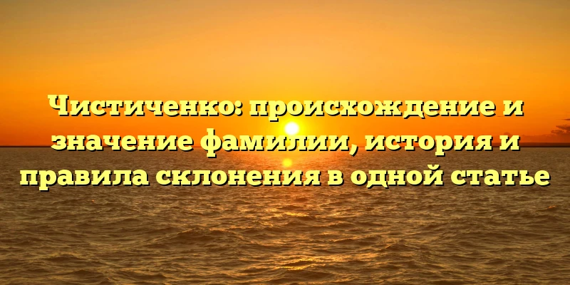 Чистиченко: происхождение и значение фамилии, история и правила склонения в одной статье Чистиченко: происхождение и значение фамилии, история и правила склонения в одной статье