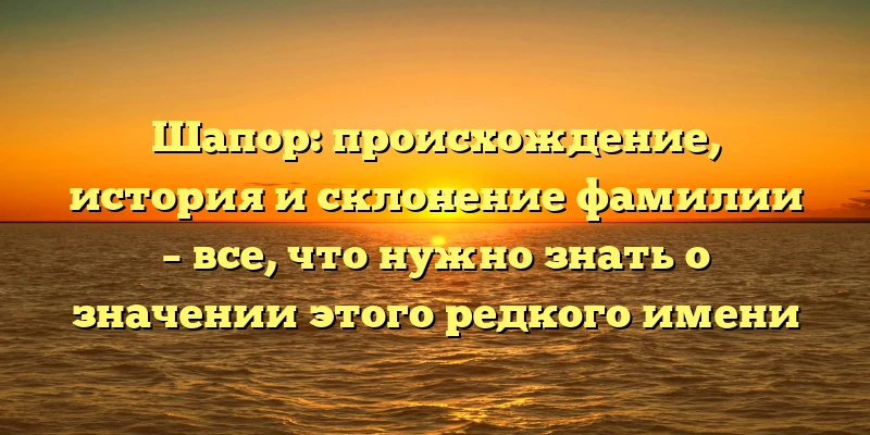 Шапор: происхождение, история и склонение фамилии – все, что нужно знать о значении этого редкого имени Шапор: происхождение, история и склонение фамилии – все, что нужно знать о значении этого редкого имени
