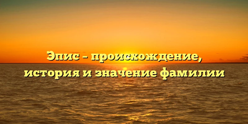 Эпис – происхождение, история и значение фамилии Эпис – происхождение, история и значение фамилии