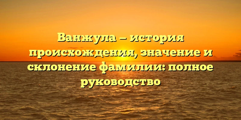 Ванжула — история происхождения, значение и склонение фамилии: полное руководство Ванжула — история происхождения, значение и склонение фамилии: полное руководство