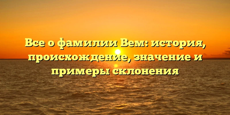 Все о фамилии Вем: история, происхождение, значение и примеры склонения Все о фамилии Вем: история, происхождение, значение и примеры склонения