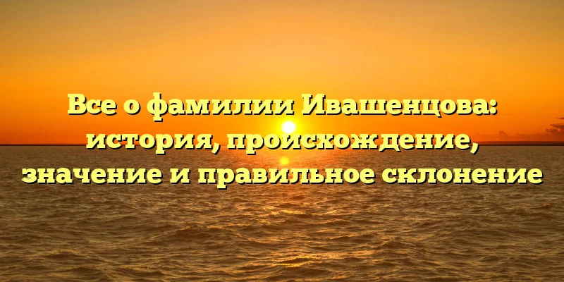 Все о фамилии Ивашенцова: история, происхождение, значение и правильное склонение Все о фамилии Ивашенцова: история, происхождение, значение и правильное склонение