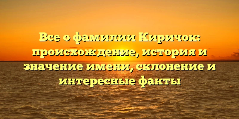 Все о фамилии Киричок: происхождение, история и значение имени, склонение и интересные факты Все о фамилии Киричок: происхождение, история и значение имени, склонение и интересные факты