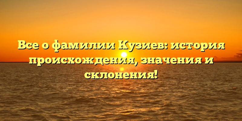 Все о фамилии Кузиев: история происхождения, значения и склонения!