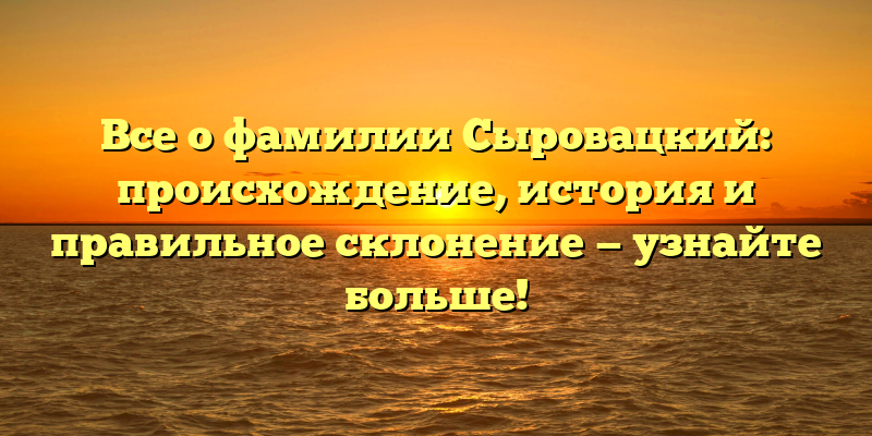 Все о фамилии Сыровацкий: происхождение, история и правильное склонение — узнайте больше!