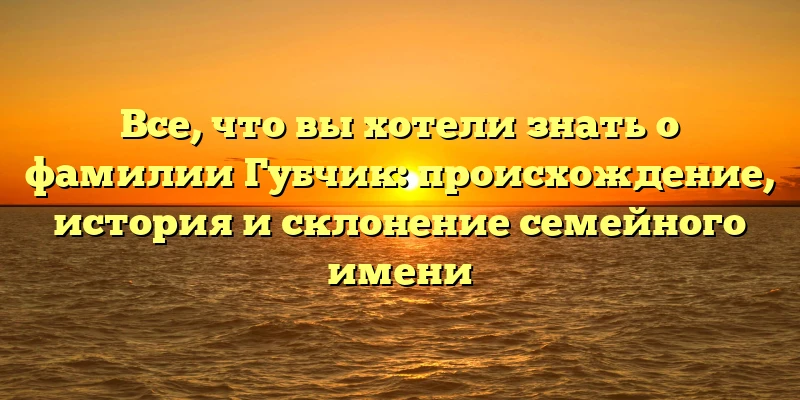 Все, что вы хотели знать о фамилии Губчик: происхождение, история и склонение семейного имени Все, что вы хотели знать о фамилии Губчик: происхождение, история и склонение семейного имени