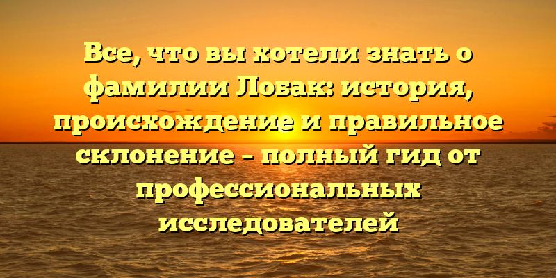 Все, что вы хотели знать о фамилии Лобак: история, происхождение и правильное склонение – полный гид от профессиональных исследователей