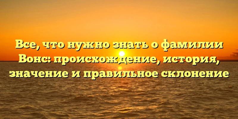 Все, что нужно знать о фамилии Вонс: происхождение, история, значение и правильное склонение Все, что нужно знать о фамилии Вонс: происхождение, история, значение и правильное склонение