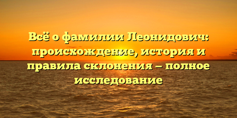 Всё о фамилии Леонидович: происхождение, история и правила склонения — полное исследование