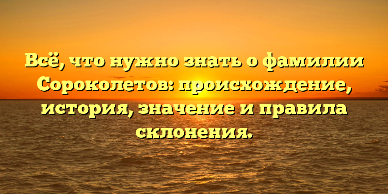 Всё, что нужно знать о фамилии Сороколетов: происхождение, история, значение и правила склонения.