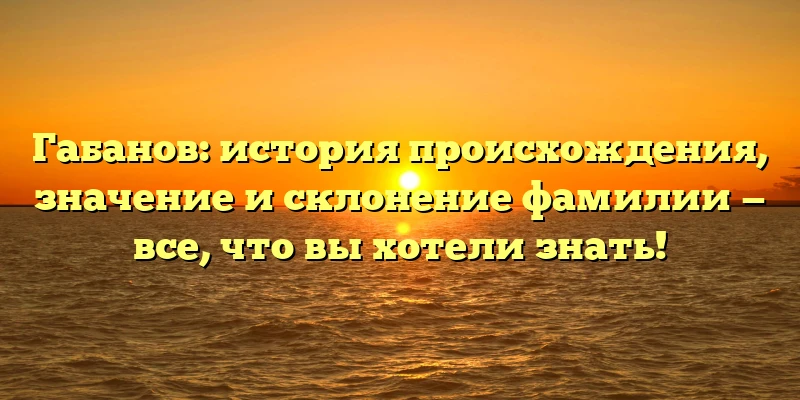 Габанов: история происхождения, значение и склонение фамилии — все, что вы хотели знать! Габанов: история происхождения, значение и склонение фамилии — все, что вы хотели знать!