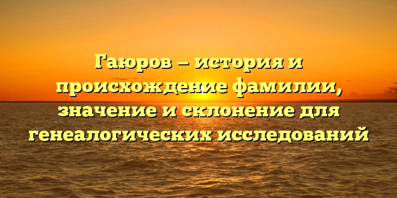 Гаюров — история и происхождение фамилии, значение и склонение для генеалогических исследований Гаюров — история и происхождение фамилии, значение и склонение для генеалогических исследований