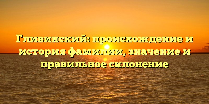 Гливинский: происхождение и история фамилии, значение и правильное склонение