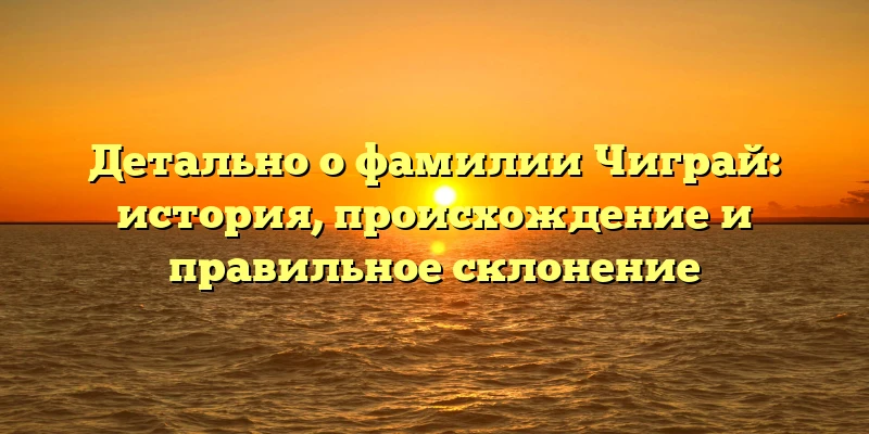 Детально о фамилии Чиграй: история, происхождение и правильное склонение Детально о фамилии Чиграй: история, происхождение и правильное склонение