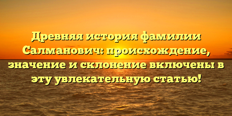 Древняя история фамилии Салманович: происхождение, значение и склонение включены в эту увлекательную статью!