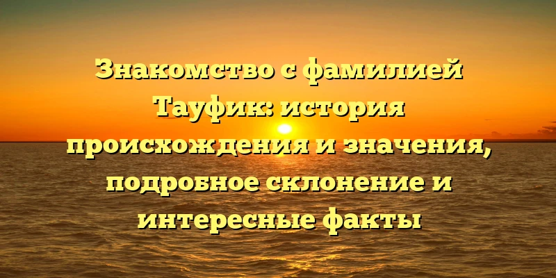 Знакомство с фамилией Тауфик: история происхождения и значения, подробное склонение и интересные факты Знакомство с фамилией Тауфик: история происхождения и значения, подробное склонение и интересные факты