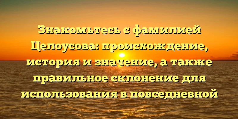 Знакомьтесь с фамилией Целоусова: происхождение, история и значение, а также правильное склонение для использования в повседневной жизни Знакомьтесь с фамилией Целоусова: происхождение, история и значение, а также правильное склонение для использования в повседневной жизни