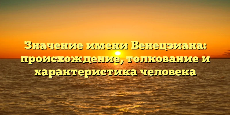 Значение имени Венецзиана: происхождение, толкование и характеристика человека Значение имени Венецзиана: происхождение, толкование и характеристика человека