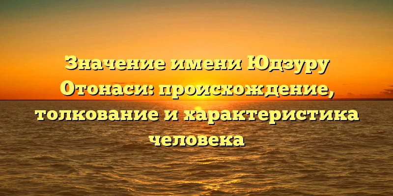 Значение имени Юдзуру Отонаси: происхождение, толкование и характеристика человека Значение имени Юдзуру Отонаси: происхождение, толкование и характеристика человека