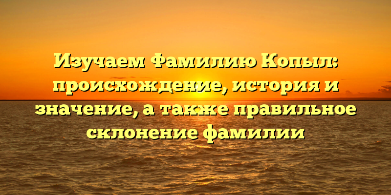 Изучаем Фамилию Копыл: происхождение, история и значение, а также правильное склонение фамилии