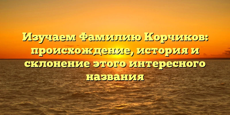 Изучаем Фамилию Корчиков: происхождение, история и склонение этого интересного названия Изучаем Фамилию Корчиков: происхождение, история и склонение этого интересного названия