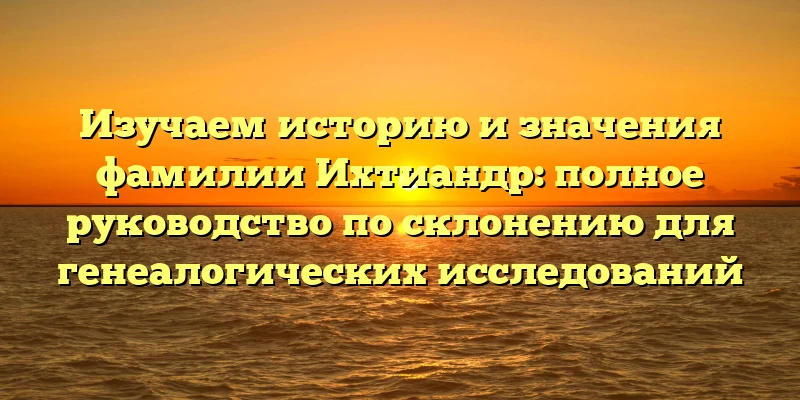 Изучаем историю и значения фамилии Ихтиандр: полное руководство по склонению для генеалогических исследований Изучаем историю и значения фамилии Ихтиандр: полное руководство по склонению для генеалогических исследований