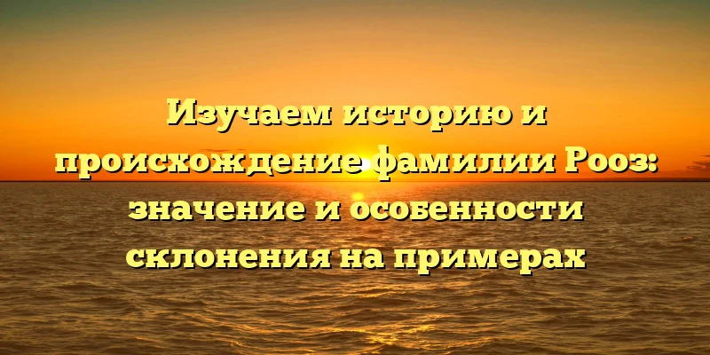 Изучаем историю и происхождение фамилии Рооз: значение и особенности склонения на примерах Изучаем историю и происхождение фамилии Рооз: значение и особенности склонения на примерах