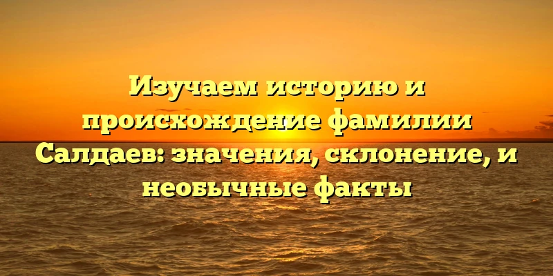 Изучаем историю и происхождение фамилии Салдаев: значения, склонение, и необычные факты Изучаем историю и происхождение фамилии Салдаев: значения, склонение, и необычные факты