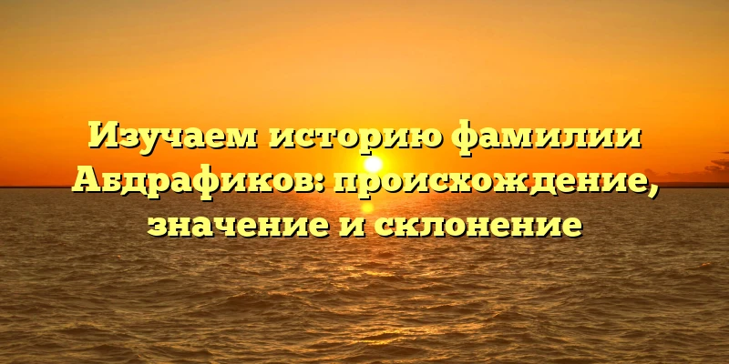 Изучаем историю фамилии Абдрафиков: происхождение, значение и склонение Изучаем историю фамилии Абдрафиков: происхождение, значение и склонение