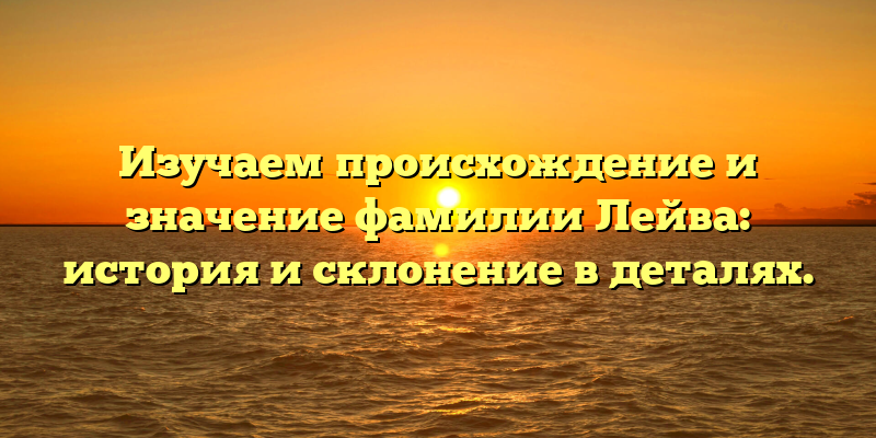 Изучаем происхождение и значение фамилии Лейва: история и склонение в деталях.