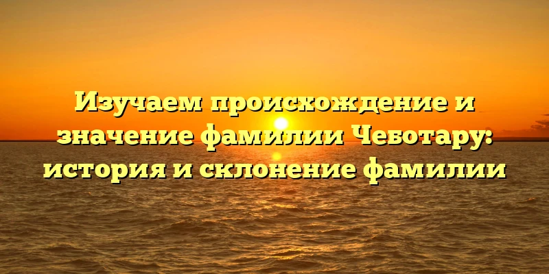 Изучаем происхождение и значение фамилии Чеботару: история и склонение фамилии Изучаем происхождение и значение фамилии Чеботару: история и склонение фамилии