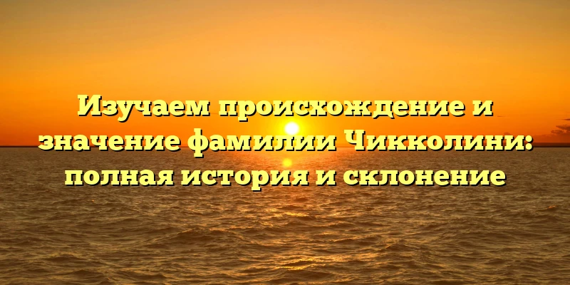 Изучаем происхождение и значение фамилии Чикколини: полная история и склонение Изучаем происхождение и значение фамилии Чикколини: полная история и склонение