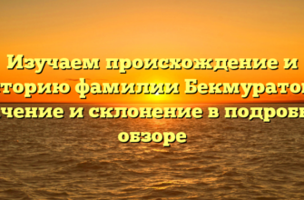 Изучаем происхождение и историю фамилии Бекмуратова: значение и склонение в подробном обзоре