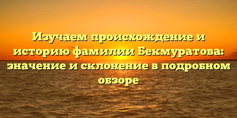 Изучаем происхождение и историю фамилии Бекмуратова: значение и склонение в подробном обзоре Изучаем происхождение и историю фамилии Бекмуратова: значение и склонение в подробном обзоре