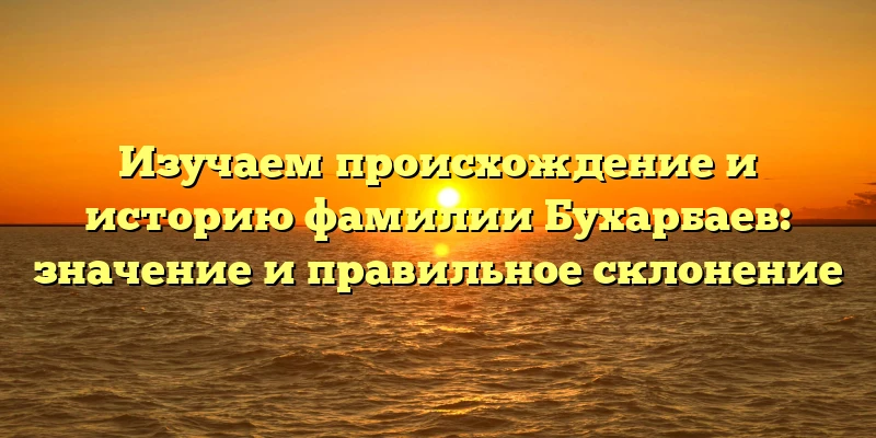 Изучаем происхождение и историю фамилии Бухарбаев: значение и правильное склонение Изучаем происхождение и историю фамилии Бухарбаев: значение и правильное склонение