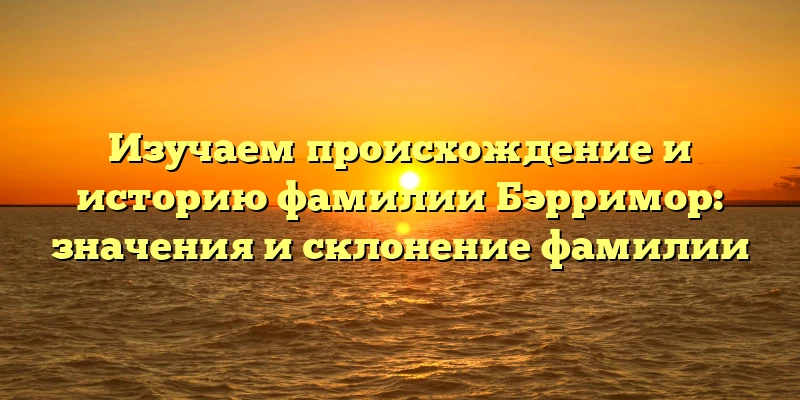 Изучаем происхождение и историю фамилии Бэрримор: значения и склонение фамилии Изучаем происхождение и историю фамилии Бэрримор: значения и склонение фамилии