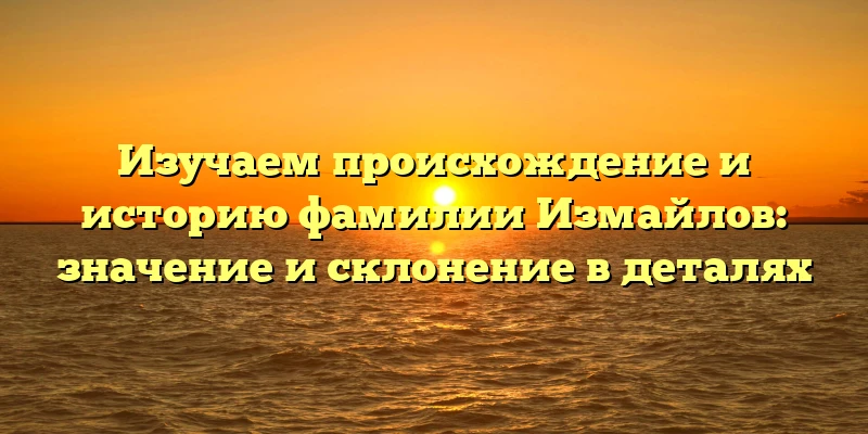 Изучаем происхождение и историю фамилии Измайлов: значение и склонение в деталях Изучаем происхождение и историю фамилии Измайлов: значение и склонение в деталях