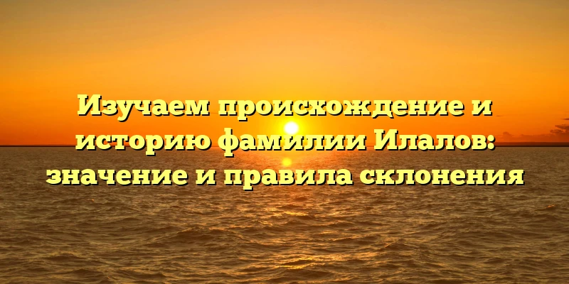 Изучаем происхождение и историю фамилии Илалов: значение и правила склонения Изучаем происхождение и историю фамилии Илалов: значение и правила склонения