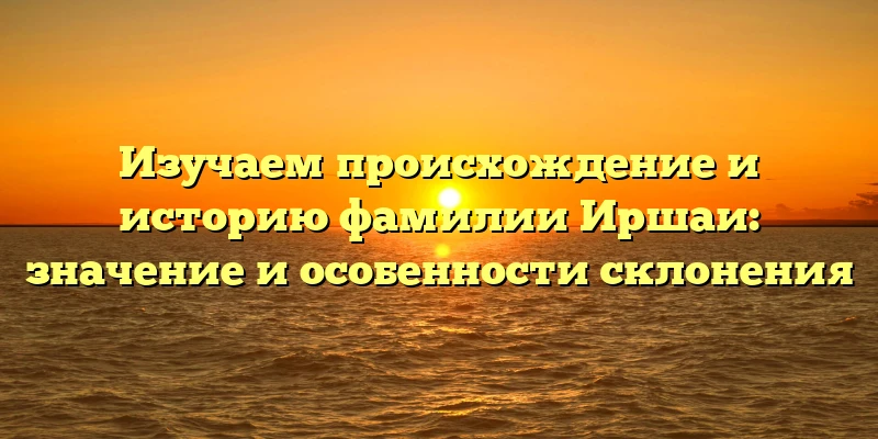 Изучаем происхождение и историю фамилии Иршаи: значение и особенности склонения Изучаем происхождение и историю фамилии Иршаи: значение и особенности склонения
